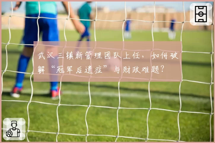 武汉三镇新管理团队上任，如何破解“冠军后遗症”与财政难题？