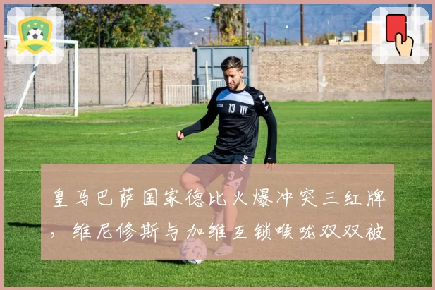 皇马巴萨国家德比火爆冲突三红牌，维尼修斯与加维互锁喉咙双双被罚下