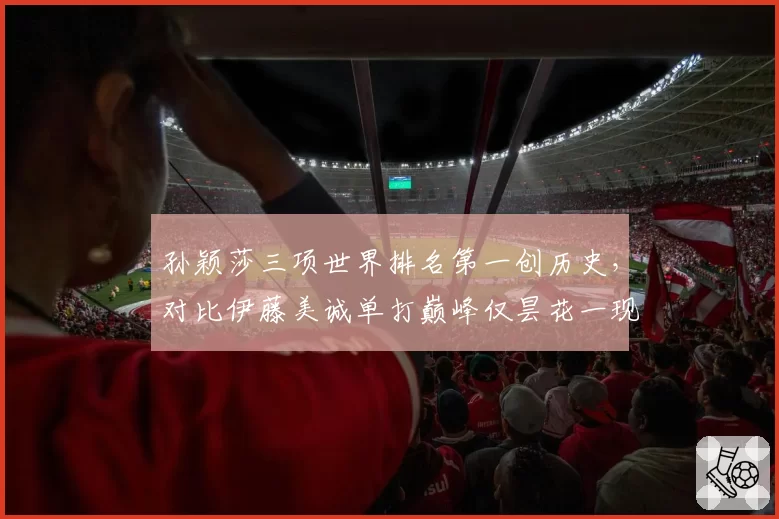 孙颖莎三项世界排名第一创历史，对比伊藤美诚单打巅峰仅昙花一现