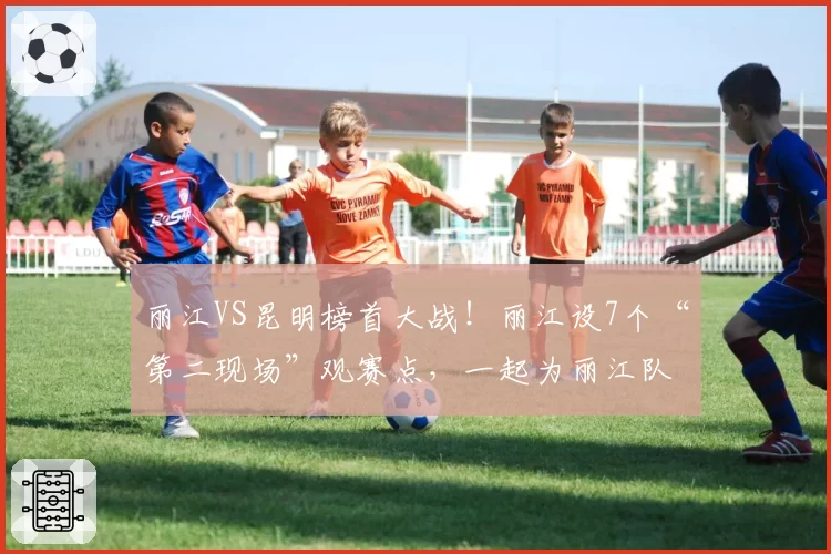 丽江VS昆明榜首大战！丽江设7个“第二现场”观赛点，一起为丽江队呐喊