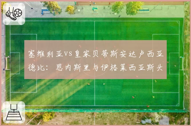 塞维利亚vs皇家贝蒂斯安达卢西亚德比:恩内斯里与伊格莱西亚斯头球争顶数据对比
