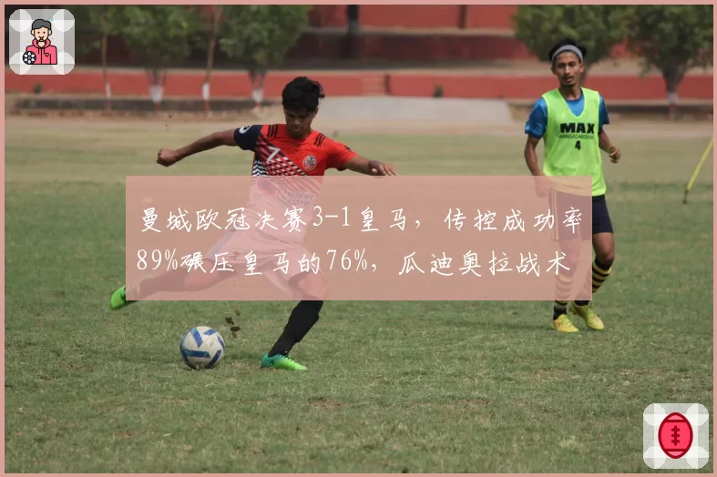 曼城欧冠决赛3-1皇马，传控成功率89%碾压皇马的76%，瓜迪奥拉战术完胜