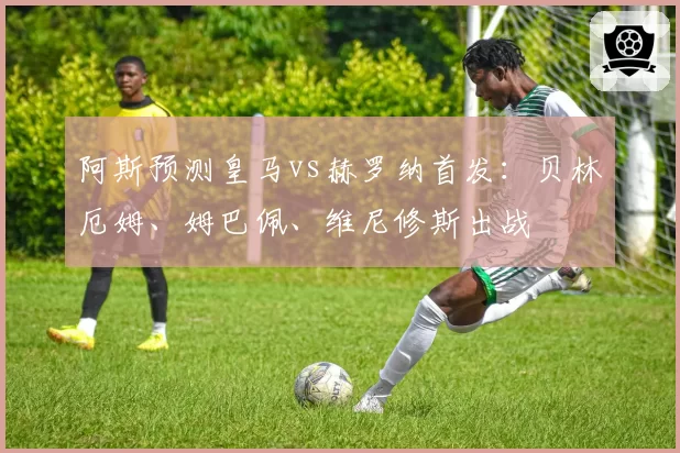 阿斯预测皇马vs赫罗纳首发:贝林厄姆、姆巴佩、维尼修斯出战