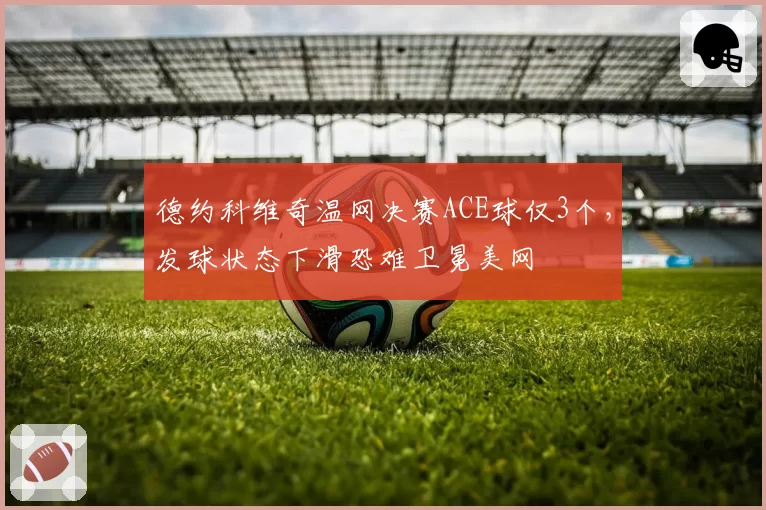 德约科维奇温网决赛ACE球仅3个,发球状态下滑恐难卫冕美网