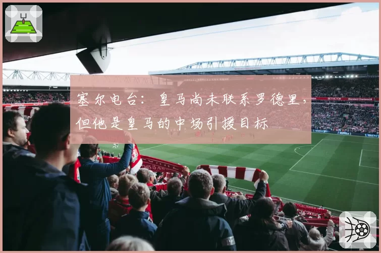 塞尔电台：皇马尚未联系罗德里，但他是皇马的中场引援目标