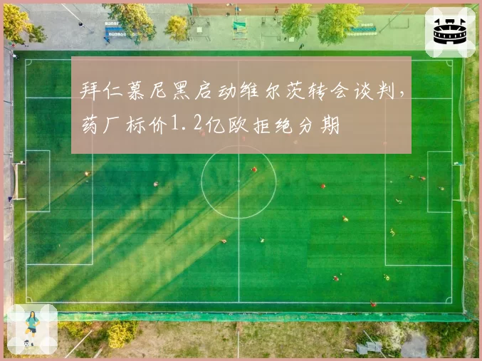 拜仁慕尼黑启动维尔茨转会谈判，药厂标价1.2亿欧拒绝分期